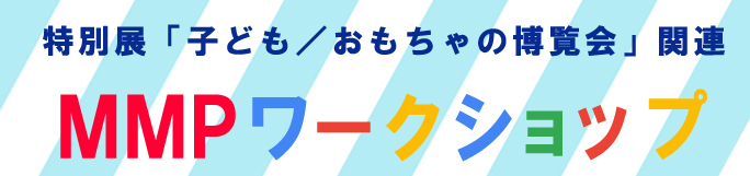 特別展「子ども／おもちゃの博覧会」関連MMPワークショップ